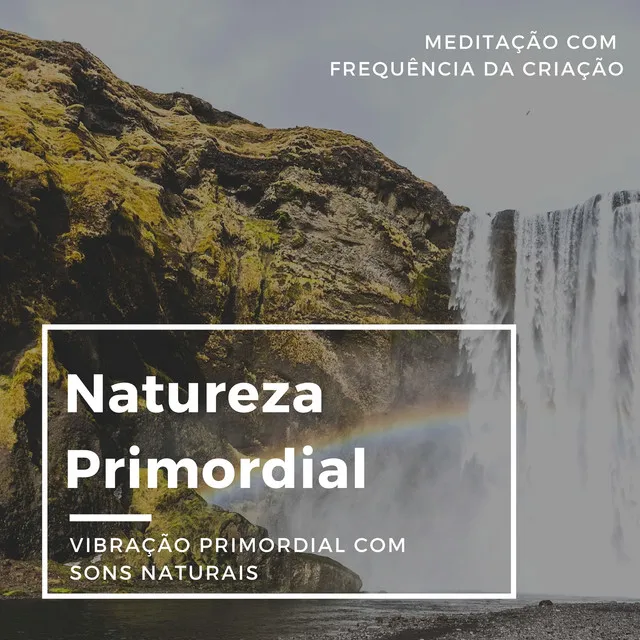 Natureza Primordial - Meditação com Frequência da Criação, Vibração primordial com Sons Naturais