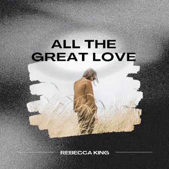 All the Great Love by Rebecca King