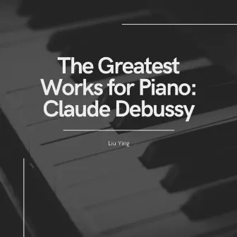 The Greatest Works for Piano: Claude Debussy by Liu Ying