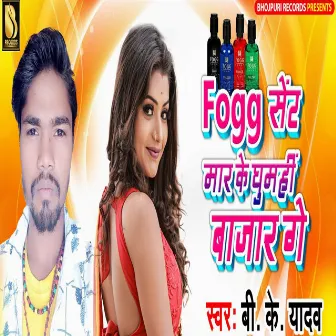 Fogg Sent Maar Ke Ghumhi Bazar Ge by Bk Yadav