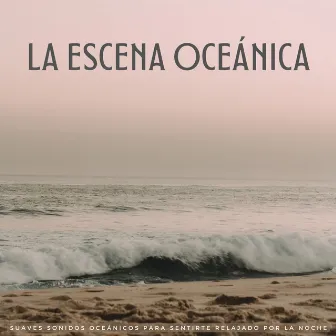 La Escena Oceánica: Suaves Sonidos Oceánicos Para Sentirte Relajado Por La Noche by La Mente Binaural