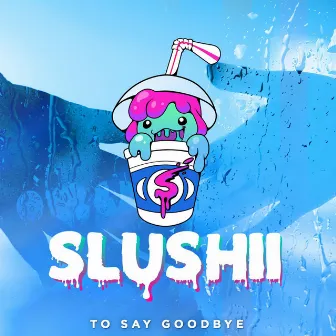 To Say Goodbye by Slushii