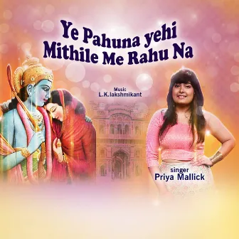 Ye Pahuna Ae Mithile Me Rahu Na by Priya Mallick