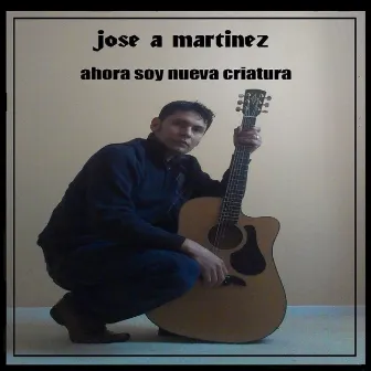 Ahora Soy Nueva Criatura by Jose Martinez