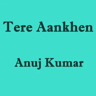 Tere Aankhen by Anuj Kumar