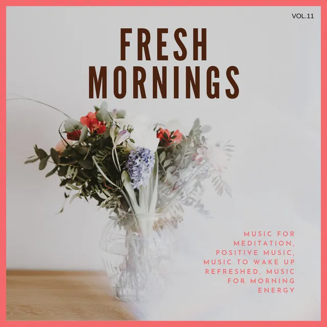 Fresh Mornings (Music For Meditation, Positive Music, Music To Wake Up Refreshed, Music For Morning Energy) Vol. 11