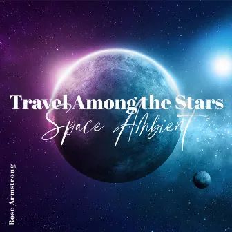 Travel Among the Stars: Space Ambient for Relaxation & Sleep, Cosmic Journey Music by Rose Armstrong