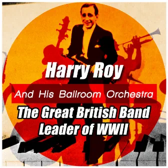 The Great British Band Leader of Wwii by Harry Roy and His Ballroom Orchestra