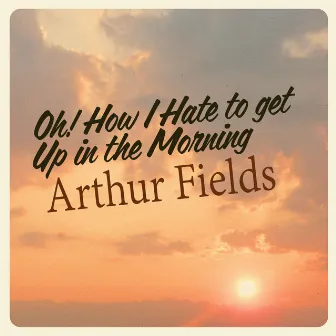 Oh! How I Hate to Get up in the Morning by Arthur Fields