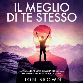 Il meglio di te stesso (Manuale pratico di crescita personale per aumentare fiducia e autostima) by Jon Brown