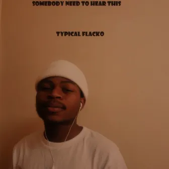 Somebody Need To Hear This by TYPICAL FLACKO