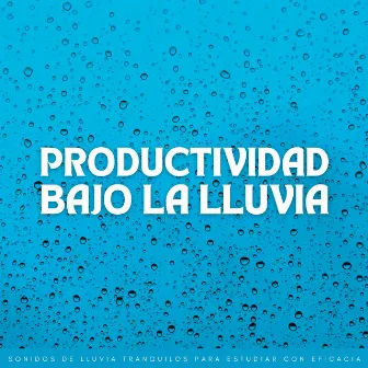 Productividad Bajo La Lluvia: Sonidos De Lluvia Tranquilos Para Estudiar Con Eficacia by Escuela de Lluvia