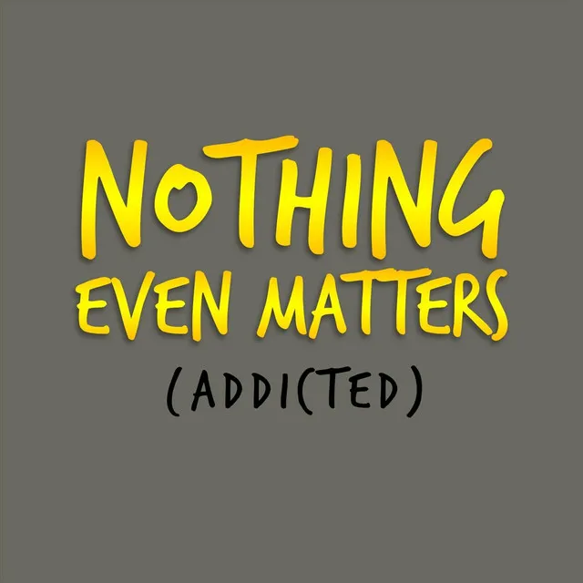 Nothing Even Matters (Addicted)