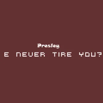 E never tire you by Presley