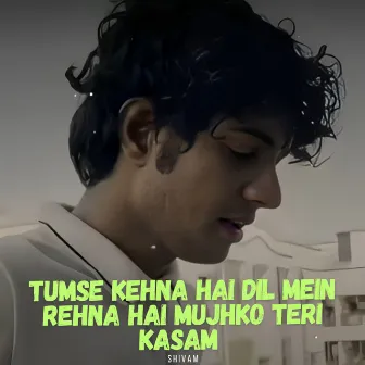 Tumse Kehna Hai Dil Mein Rehna Hai Mujhko Teri Kasam by Shivam