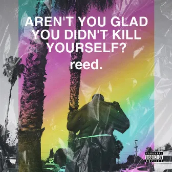 Aren't You Glad You Didn't Kill Yourself by reed.