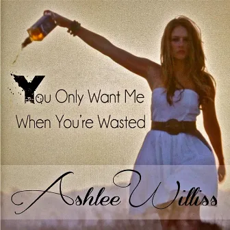 You Only Want Me When You're Wasted by Ashlee Williss