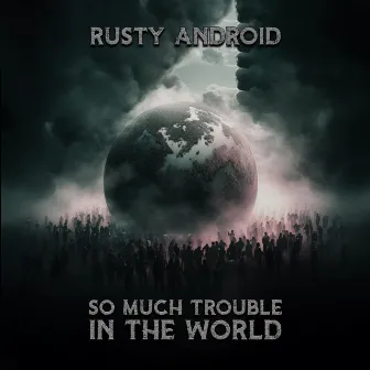 So Much Trouble In The World by Rusty Android