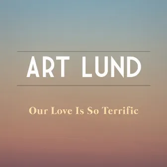 Our Love Is So Terrific by Art Lund