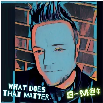 What Does That Matter by B~M@¢