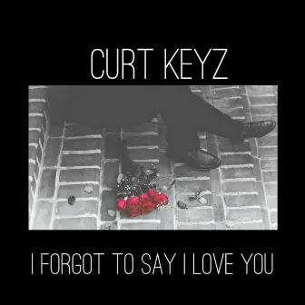 I Forgot to Say I Love You by Curt Keyz