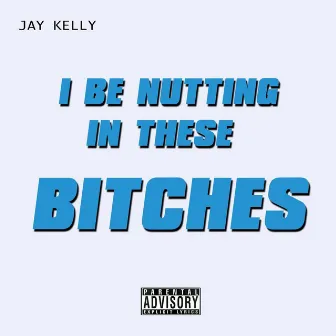 I Be Nutting in These Bitches by Jay Kelly