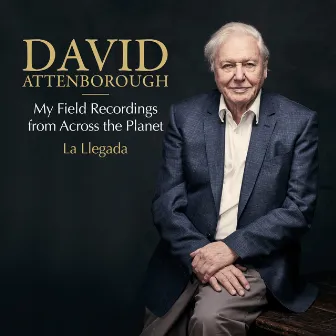 La Llegada: My Field Recordings from Across the Planet by David Attenborough