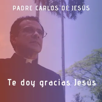 Te Doy Gracias Jesús by Padre Carlos de Jesús