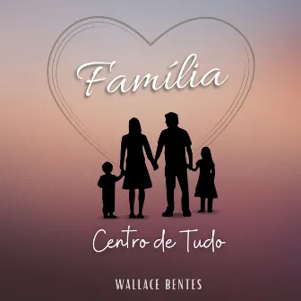 Família, Centro de Tudo by Wallace Bentes