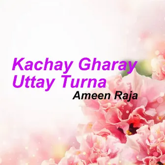 Kachay Gharay Uttay Turna by Ameen Raja