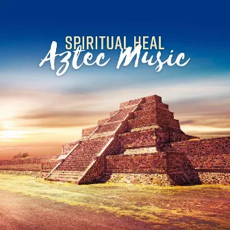 Spiritual Heal: Aztec Music – Meditation, Relax, Stress Relief, Yoga, Sleep & Spa by Magic Music Ensemble