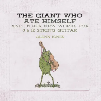 The Giant Who Ate Himself and Other New Works For 6 & 12 String Guitar by Glenn Jones