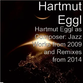 Hartmut Eggl as Composer: Jazz Works from 2009 and Remixes from 2014 by Hartmut Eggl