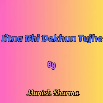 Jitna Bhi Dekhun Tujhe by Manish Sharma