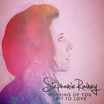 Nothing of You Left to Love by Stephanie Rainey