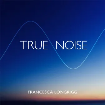 True Noise by Francesca Longrigg