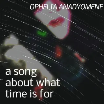 a song about what time is for by OPHELIA ANADYOMENE