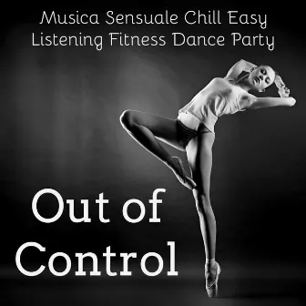 Out of Control - Musica Sensuale Chill Easy Listening Fitness Dance Party per Salute e Benessere di Corpo e Mente by Unknown Artist