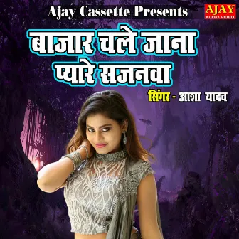 Bazar Chale Jana Pyare Sajanwa by Asha Yadav