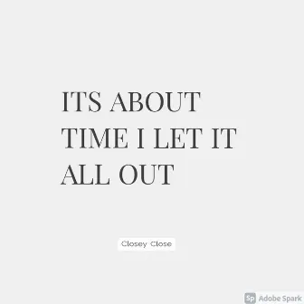 It's About Time I Let It All Out by Closey Close