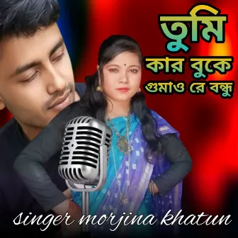 Tumi kar buke gomay re bondhu by Morjina khatun