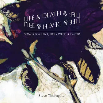 Life and Death and Life: Songs for Lent, Holy Week, & Easter by Steve Thorngate