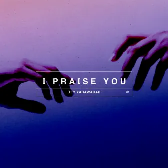 I Praise You by Tey Yahawadah