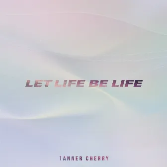 Let Life Be Life by Tanner Cherry