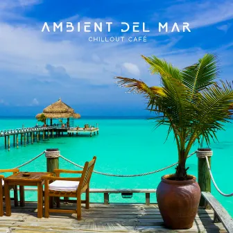 Ambient del Mar - Chillout Café, Relaxing Music by Ambient Chill Out Lounge