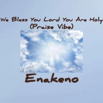 We Bless You Lord You Are Holy (Praise Vibe) by Enakeno