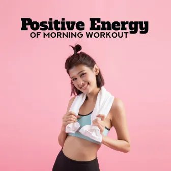 Positive Energy of Morning Workout: 2019 Motivation Chillout Music for Workout on the Gym, Morning Training Routine, Jogging, Running, Pilates, Stretching, Cross Fit, Be Active & Full of Energy All Day Long by Music for Fitness Exercises