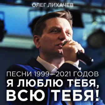 Я люблю тебя, всю тебя! (Песни 1999—2021 годов) by Олег Лихачев