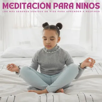 Meditación Para Niños: Los Más Serenos Sonidos De Ríos Para Aprender A Respirar by El Reino Infantil