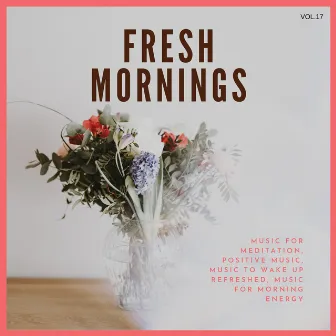 Fresh Mornings (Music For Meditation, Positive Music, Music To Wake Up Refreshed, Music For Morning Energy) Vol. 17 by Mind Body Soul Reiki Therapeutic Sounds